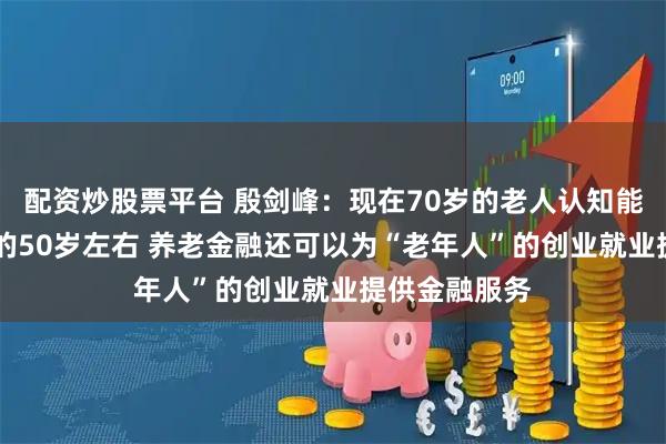 配资炒股票平台 殷剑峰:现在70岁的老人认知能力是20年前的50岁左右 养老金融还可以为“老年人”的创业就业提供金融服务