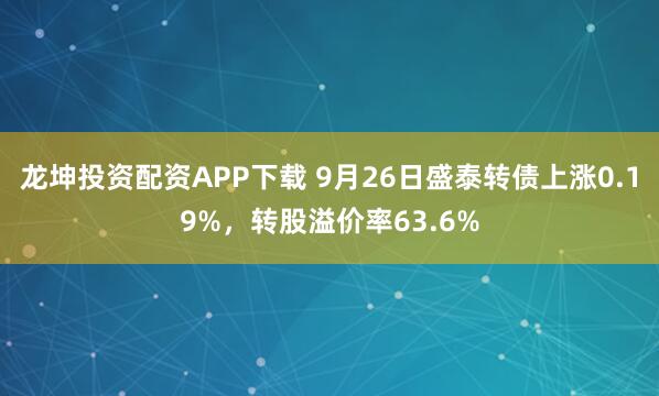 龙坤投资配资APP下载 9月26日盛泰转债上涨0.19%，转股溢价率63.6%
