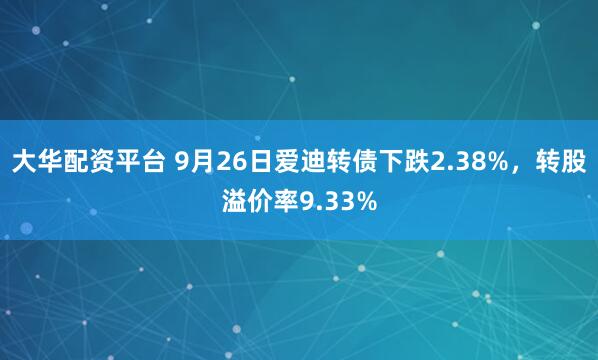 大华配资平台 9月26日爱迪转债下跌2.38%，转股溢价率9.33%