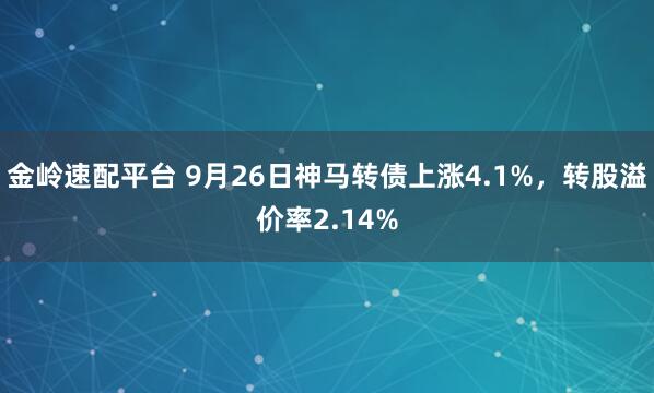 金岭速配平台 9月26日神马转债上涨4.1%，转股溢价率2.14%
