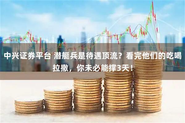 中兴证券平台 潜艇兵是待遇顶流？看完他们的吃喝拉撒，你未必能撑3天！