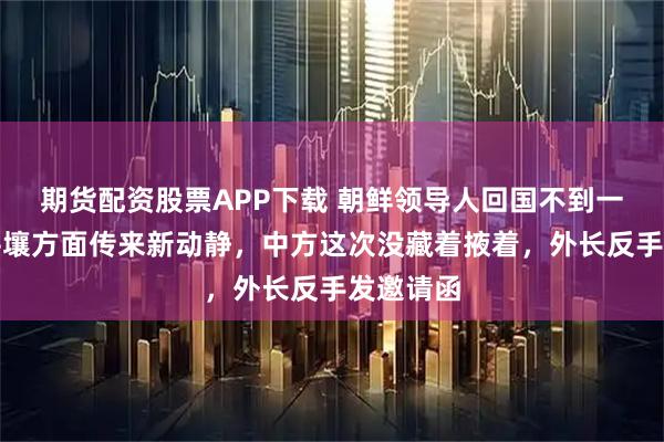 期货配资股票APP下载 朝鲜领导人回国不到一个月，平壤方面传来新动静，中方这次没藏着掖着，外长反手发邀请函