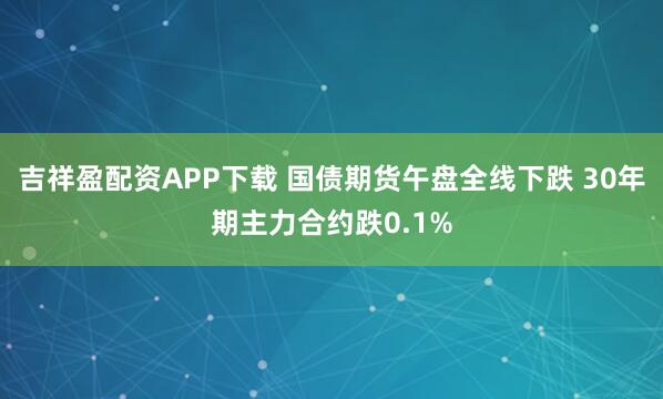 吉祥盈配资APP下载 国债期货午盘全线下跌 30年期主力合约跌0.1%