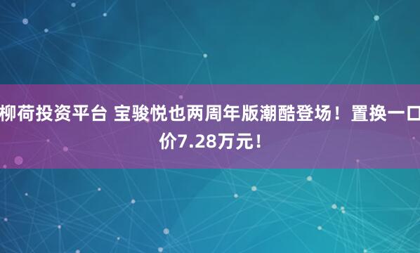 柳荷投资平台 宝骏悦也两周年版潮酷登场！置换一口价7.28万元！