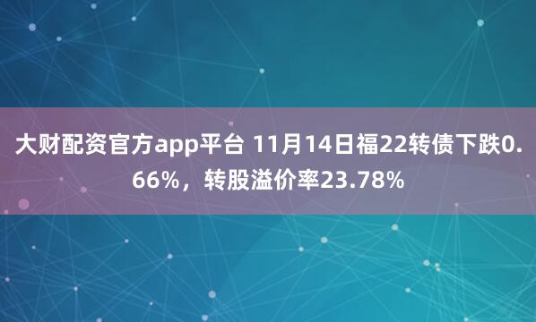 大财配资官方app平台 11月14日福22转债下跌0.66%,转股溢价率23.78%