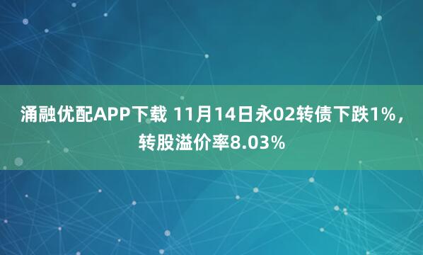 涌融优配APP下载 11月14日永02转债下跌1%,转股溢价率8.03%