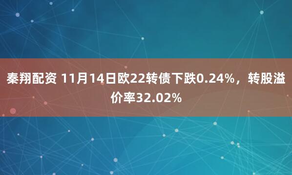 秦翔配资 11月14日欧22转债下跌0.24%，转股溢价率32.02%
