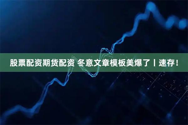 股票配资期货配资 冬意文章模板美爆了丨速存！