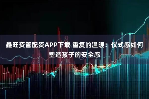 鑫旺资管配资APP下载 重复的温暖：仪式感如何塑造孩子的安全感