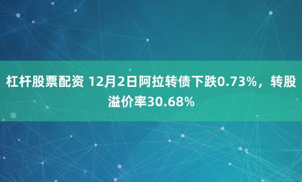 杠杆股票配资 12月2日阿拉转债下跌0.73%,转股溢价率30.68%