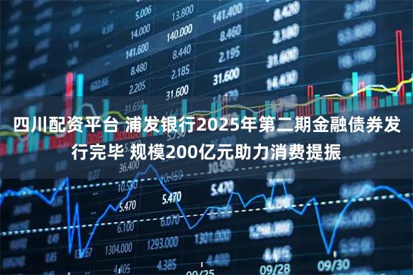 四川配资平台 浦发银行2025年第二期金融债券发行完毕 规模200亿元助力消费提振