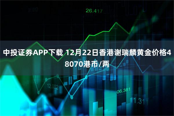 中投证券APP下载 12月22日香港谢瑞麟黄金价格48070港币/两