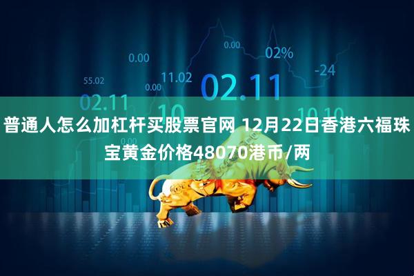 普通人怎么加杠杆买股票官网 12月22日香港六福珠宝黄金价格48070港币/两