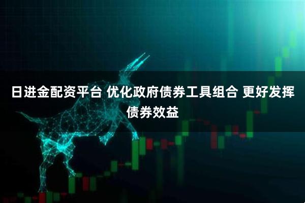 日进金配资平台 优化政府债券工具组合 更好发挥债券效益