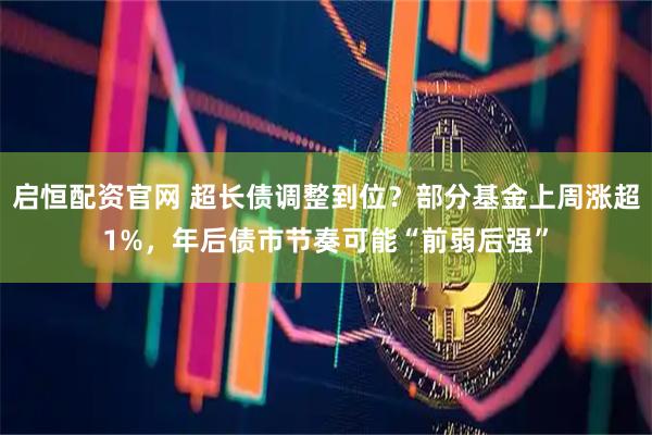 启恒配资官网 超长债调整到位？部分基金上周涨超1%，年后债市节奏可能“前弱后强”