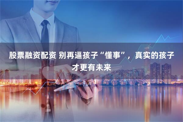 股票融资配资 别再逼孩子“懂事”，真实的孩子才更有未来