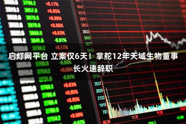 启灯网平台 立案仅6天！掌舵12年天域生物董事长火速辞职