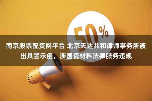 南京股票配资网平台 北京天达共和律师事务所被出具警示函，涉国瓷材料法律服务违规