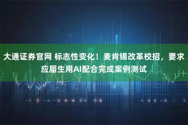 大通证券官网 标志性变化！麦肯锡改革校招，要求应届生用AI配合完成案例测试