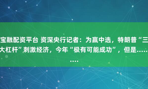 宝融配资平台 资深央行记者：为赢中选，特朗普“三大杠杆”刺激经济，今年“极有可能成功”，但是......