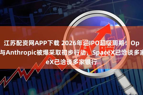 江苏配资网APP下载 2026年迎IPO超级周期！OpenAI与Anthropic被爆采取初步行动，SpaceX已洽谈多家银行
