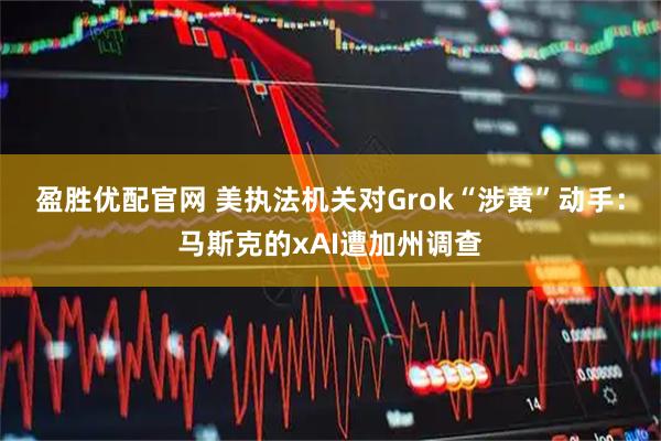 盈胜优配官网 美执法机关对Grok“涉黄”动手：马斯克的xAI遭加州调查