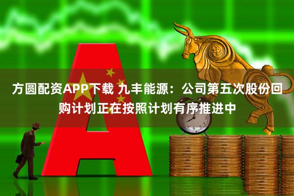 方圆配资APP下载 九丰能源：公司第五次股份回购计划正在按照计划有序推进中