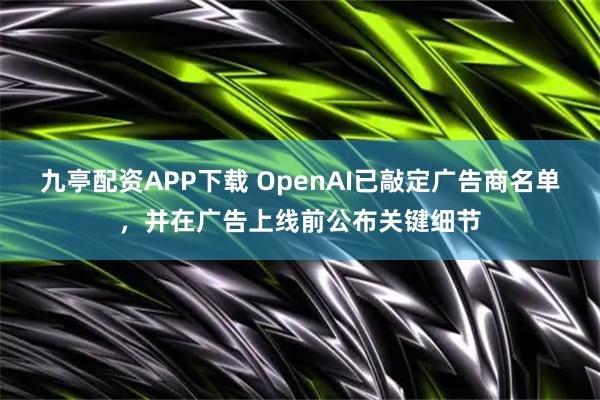 九亭配资APP下载 OpenAI已敲定广告商名单，并在广告上线前公布关键细节