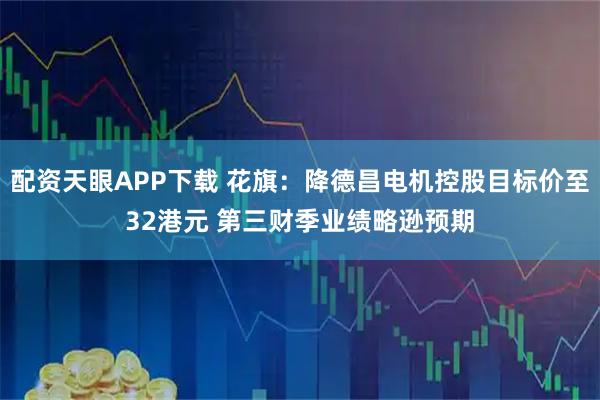 配资天眼APP下载 花旗：降德昌电机控股目标价至32港元 第三财季业绩略逊预期
