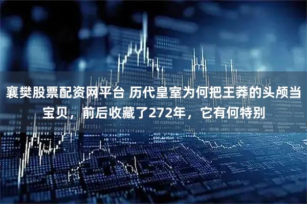 襄樊股票配资网平台 历代皇室为何把王莽的头颅当宝贝，前后收藏了272年，它有何特别