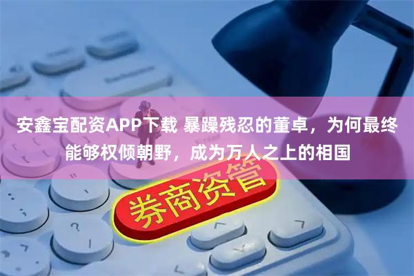 安鑫宝配资APP下载 暴躁残忍的董卓，为何最终能够权倾朝野，成为万人之上的相国