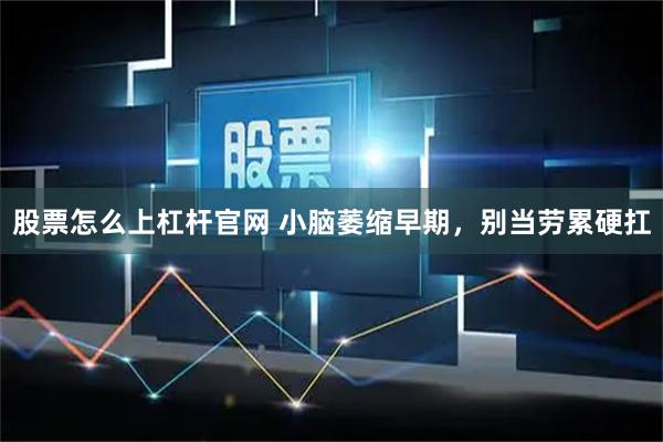 股票怎么上杠杆官网 小脑萎缩早期，别当劳累硬扛