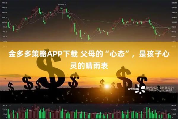 金多多策略APP下载 父母的“心态”，是孩子心灵的晴雨表