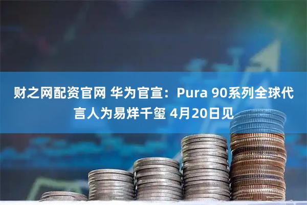 财之网配资官网 华为官宣:Pura 90系列全球代言人为易烊千玺 4月20日见