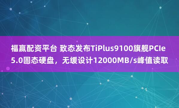福赢配资平台 致态发布TiPlus9100旗舰PCIe 5.0固态硬盘,无缓设计12000MB/s峰值读取