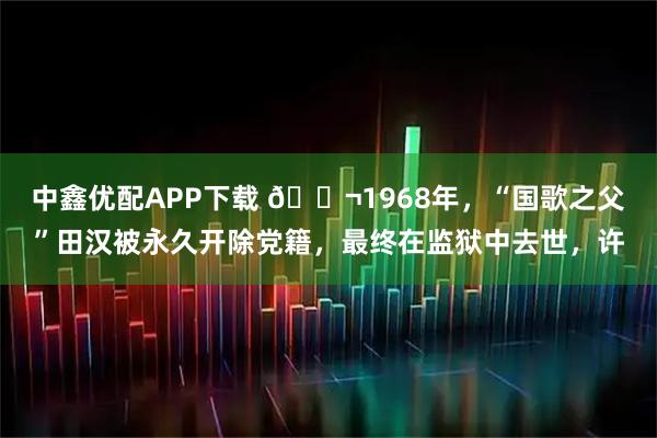 中鑫优配APP下载 🌬1968年，“国歌之父”田汉被永久开除党籍，最终在监狱中去世，许