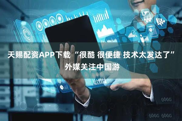 天赐配资APP下载 “很酷 很便捷 技术太发达了” 外媒关注中国游